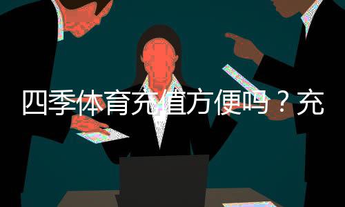 四季体育充值方便吗？充值流程、支付方式与到账速度全解析