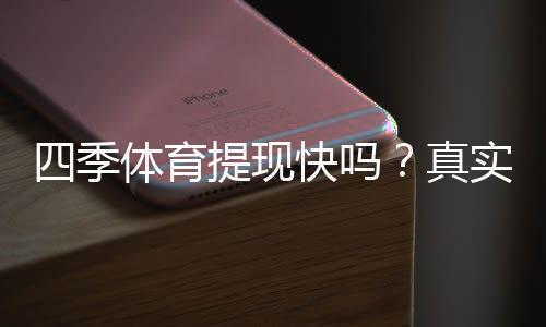 四季体育提现快吗?真实到账时间、常见问题与加速技巧解析