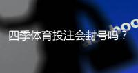 四季体育投注会封号吗？封号原因、预防与解封攻略全面解析