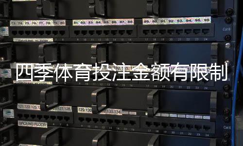 四季体育投注金额有限制吗？投注限额、充值与提现规则一次看懂