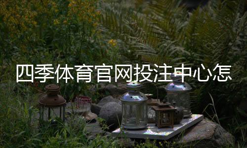 四季体育官网投注中心怎么玩？新手注册、投注规则与充值提现全攻略