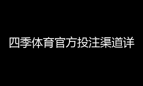四季体育官方投注渠道详解:官方入口、识别方法与常见问题