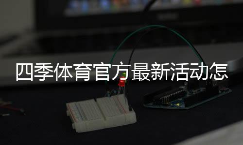 四季体育官方最新活动怎么玩?优惠内容、参与规则与领取攻略一篇看懂