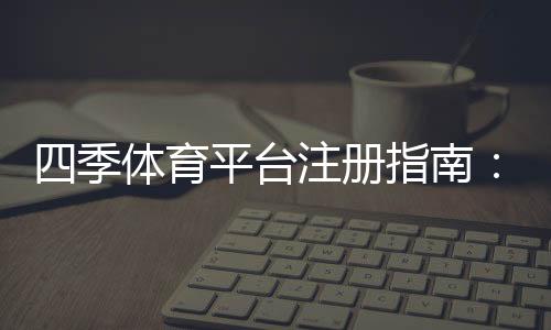 四季体育平台注册指南:新手注册流程、实名认证与常见问题全解析
