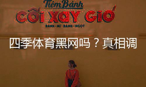 四季体育黑网吗？真相调查、用户反馈与投诉记录全解析