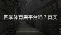 四季体育黑平台吗？真实评测、投诉记录与防骗辨别攻略