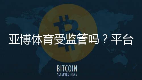 亚博体育受监管吗?平台合规性与用户安全全面解析