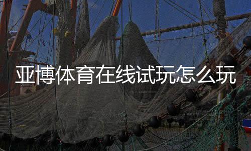 亚博体育在线试玩怎么玩？新手免费试玩流程、注册教程与安全注意事项
