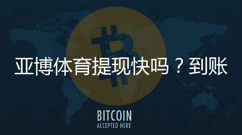 亚博体育提现快吗？到账速度、提现流程与常见问题全攻略
