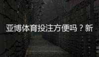 亚博体育投注方便吗？新手注册、充值、投注与提现全流程实测与操作指南