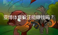 亚博体育投注能赚钱吗？真相解析、盈利技巧与风险避坑指南