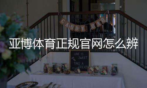 亚博体育正规官网怎么辨别？官方入口、安全性与新手注册全攻略