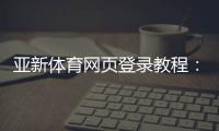 亚新体育网页登录教程：官方入口、注册登录步骤与常见问题解决
