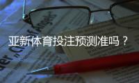 亚新体育投注预测准吗？专家实测与数据验证告诉你真相