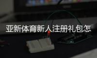 亚新体育新人注册礼包怎么领?注册步骤、领取攻略与注意事项全解析