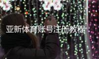 亚新体育账号注册教程：新手一步步注册流程与常见问题解答