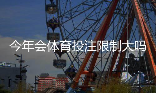 今年会体育投注限制大吗?最新政策趋势、影响评估与玩家应对指南