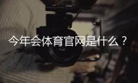 今年会体育官网是什么？官网功能介绍、注册登录与安全使用攻略