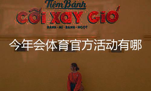 今年会体育官方活动有哪些？时间、福利与参与攻略一文看懂