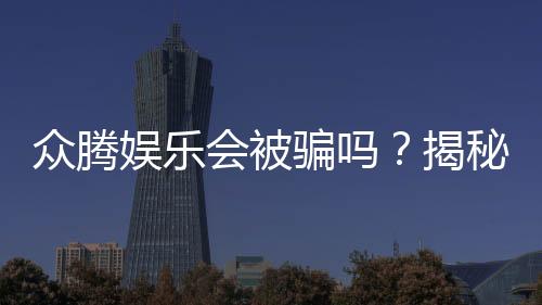 众腾娱乐会被骗吗？揭秘平台安全性及防骗指南