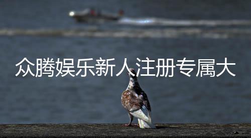 众腾娱乐新人注册专属大礼包：首存即送588元彩金与VIP特权