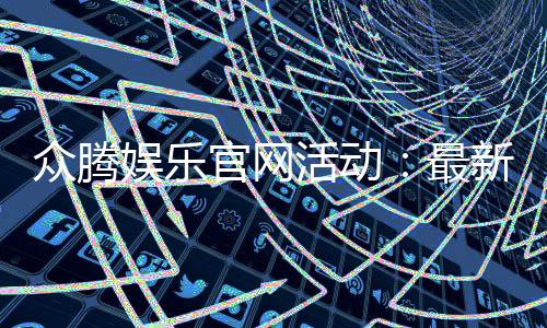 众腾娱乐官网活动:最新优惠与精彩游戏等你体验