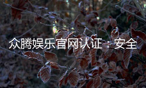 众腾娱乐官网认证:安全可靠的游戏平台首选