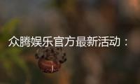 众腾娱乐官方最新活动：独家优惠与限时福利火热进行中
