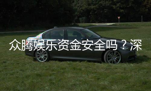 众腾娱乐资金安全吗？深度解析平台保障措施与玩家实测反馈