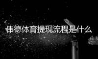 伟德体育提现流程是什么？最新提现步骤、到账时间与常见问题详细解析