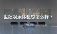 世纪娱乐体验感怎么样？资深玩家分享真实测评与心得