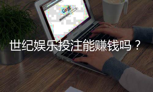 世纪娱乐投注能赚钱吗?揭秘真实盈利模式与实战技巧