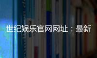 世纪娱乐官网网址：最新登录入口与游戏体验全攻略