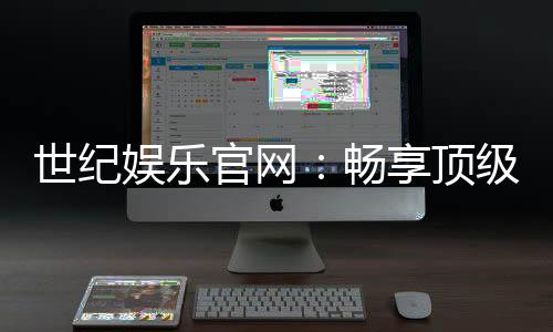 世纪娱乐官网：畅享顶级棋牌电游的奢华体验