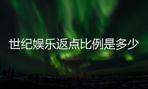 世纪娱乐返点比例是多少？揭秘最新返点政策与玩家福利