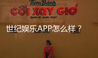 世纪娱乐APP怎么样？资深玩家亲测体验与实用攻略分享