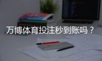 万博体育投注秒到账吗？到账时间、影响因素与常见问题解决全解析