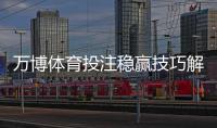 万博体育投注稳赢技巧解析：实战策略、资金管理与风险提示