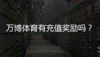 万博体育有充值奖励吗？最新充值优惠、领取规则与常见问题详解