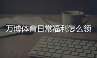万博体育日常福利怎么领取？优惠类型、领取步骤与实用省钱攻略