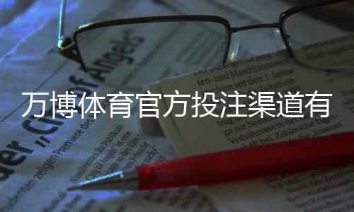 万博体育官方投注渠道有哪些?正规入口、注册与充值安全详解