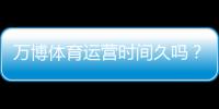 万博体育运营时间久吗？运营历史、资质与用户口碑全面解析