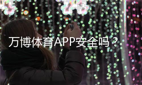 万博体育APP安全吗?安全性如何评估隐私与支付风险全解析