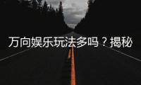 万向娱乐玩法多吗？揭秘平台特色游戏与多样玩法体验