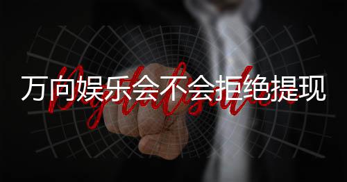 万向娱乐会不会拒绝提现?深度解析平台提款规则与到账时效