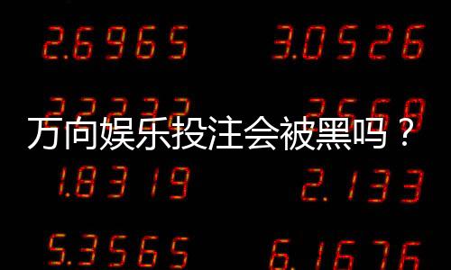万向娱乐投注会被黑吗？资深玩家揭秘平台安全防黑策略