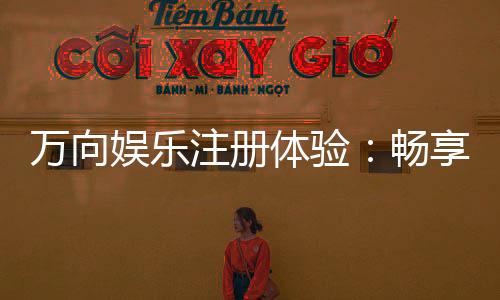 万向娱乐注册体验:畅享豪华游戏礼遇与极致投注乐趣