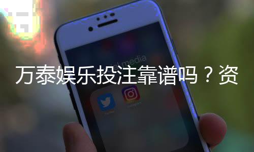 万泰娱乐投注靠谱吗？资深玩家实测解析平台安全性