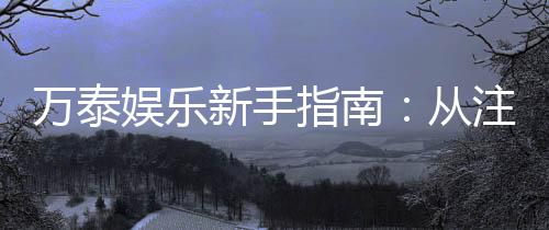 万泰娱乐新手指南:从注册到畅玩的完整攻略