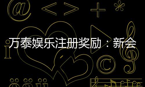 万泰娱乐注册奖励:新会员首存礼金高达8888元